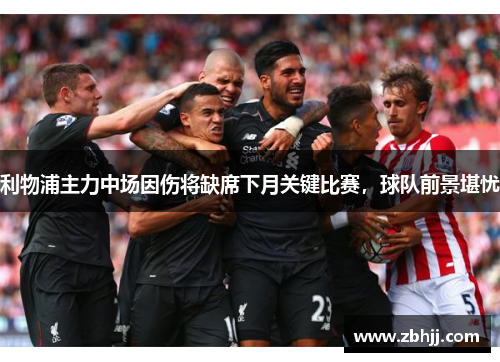 利物浦主力中场因伤将缺席下月关键比赛，球队前景堪忧
