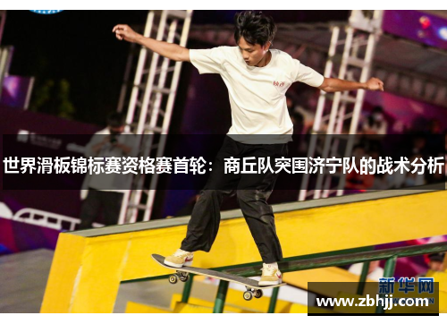 世界滑板锦标赛资格赛首轮：商丘队突围济宁队的战术分析