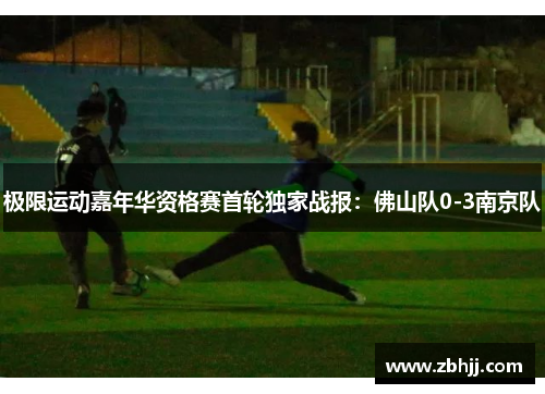 极限运动嘉年华资格赛首轮独家战报：佛山队0-3南京队