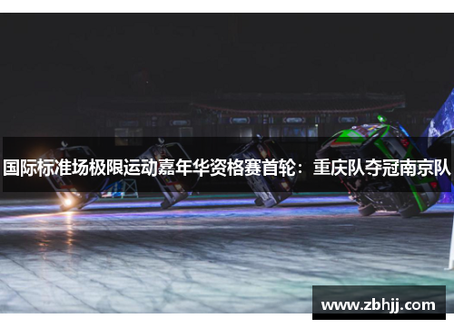 国际标准场极限运动嘉年华资格赛首轮：重庆队夺冠南京队