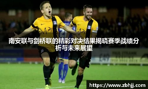 南安联与剑桥联的精彩对决结果揭晓赛季战绩分析与未来展望